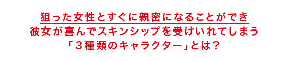 狙った女性とすぐに親密になることができ 彼女が喜んでスキンシップを受けいれてしまう 「3種類のキャラクター」とは?