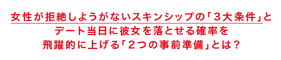 女性が拒絶しようがないスキンシップの「3大条件」と デート当日に彼女を落とせる確率を 飛躍的に上げる「2つの事前準備」とは?