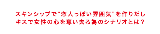 スキンシップで”恋人っぽい雰囲気”を作りだし キスで女性の心を奪い去る為のシナリオとは?